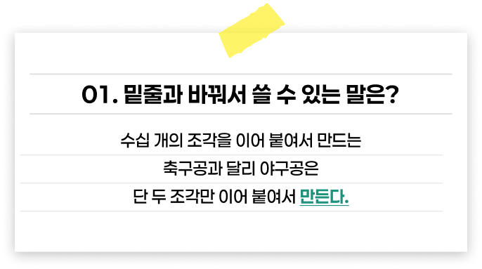 밑줄과 바꿔서 쓸수있는 말은? 수십개의 조각을 이어 붙여서 만드는 축구장과 달리 야구장은 단 두조각만 이어 붙여서 만든다